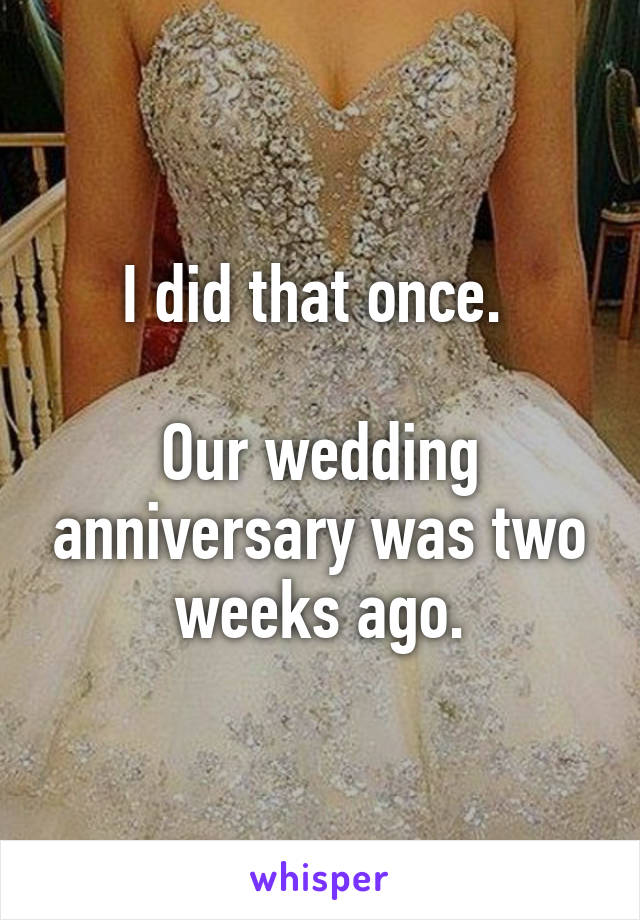 I did that once. 

Our wedding anniversary was two weeks ago.