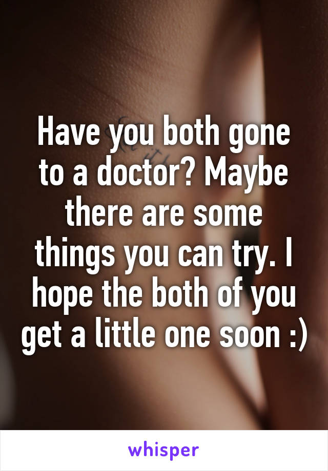 Have you both gone to a doctor? Maybe there are some things you can try. I hope the both of you get a little one soon :)