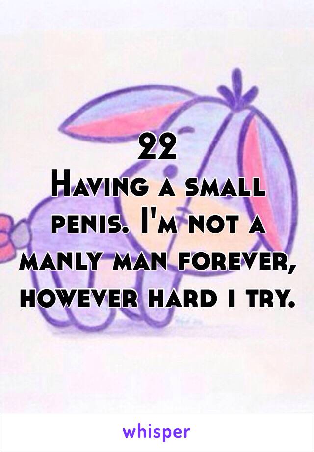 22
Having a small penis. I'm not a manly man forever, however hard i try.