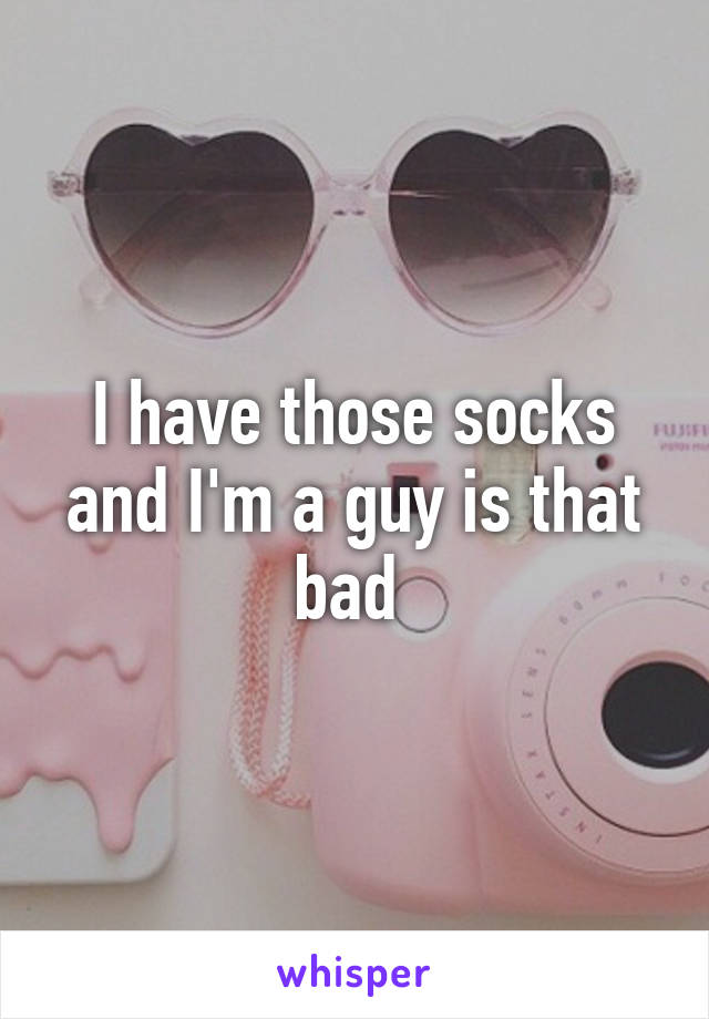 I have those socks and I'm a guy is that bad 