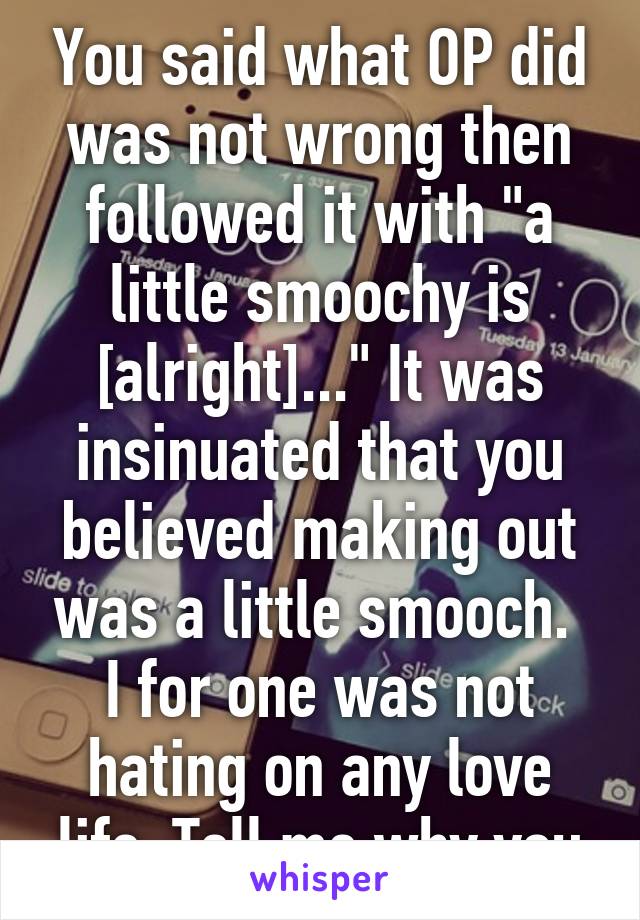 You said what OP did was not wrong then followed it with "a little smoochy is [alright]..." It was insinuated that you believed making out was a little smooch. 
I for one was not hating on any love life. Tell me why you