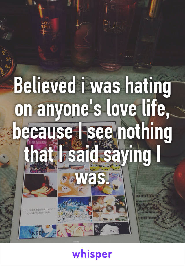 Believed i was hating on anyone's love life, because I see nothing that I said saying I was.