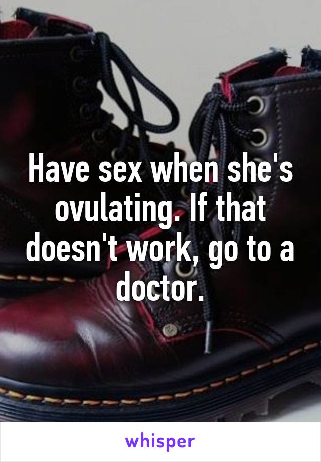 Have sex when she's ovulating. If that doesn't work, go to a doctor.