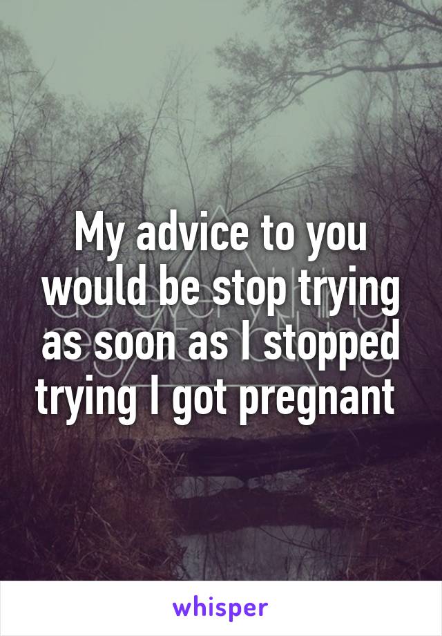 My advice to you would be stop trying as soon as I stopped trying I got pregnant 