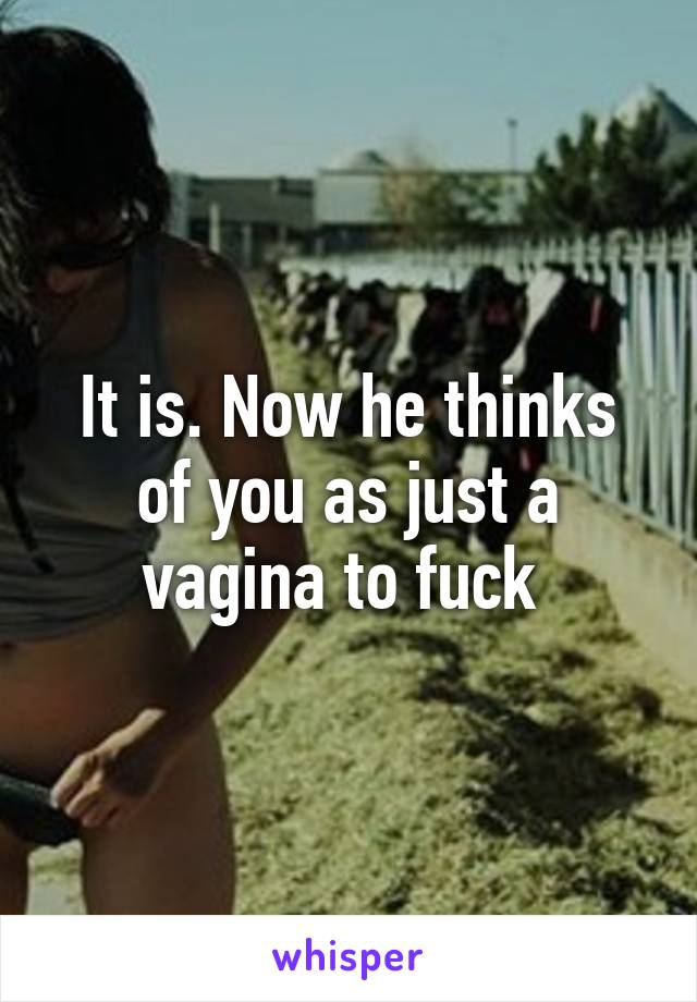 It is. Now he thinks of you as just a vagina to fuck 