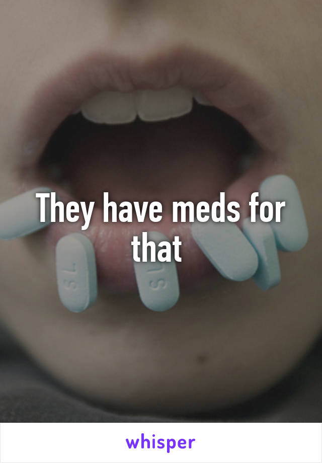 They have meds for that 