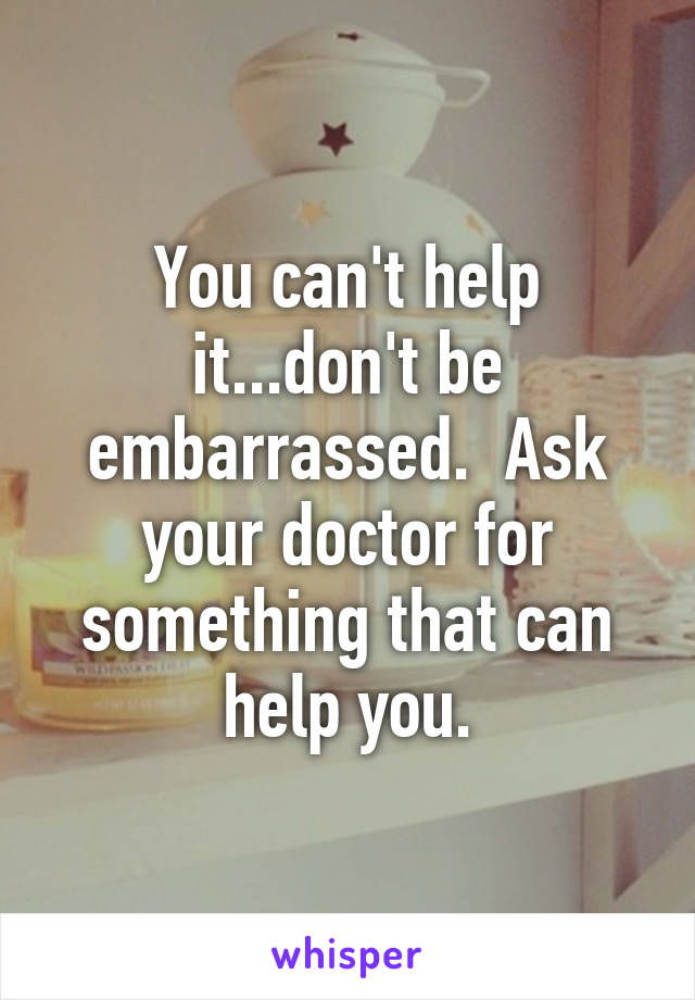 You can't help it...don't be embarrassed.  Ask your doctor for something that can help you.
