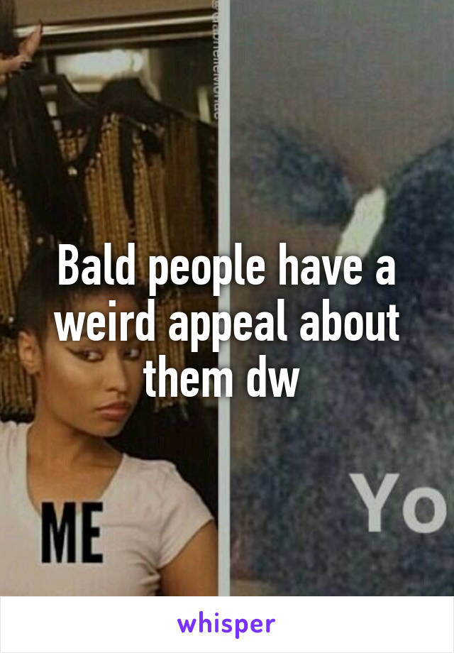 Bald people have a weird appeal about them dw 