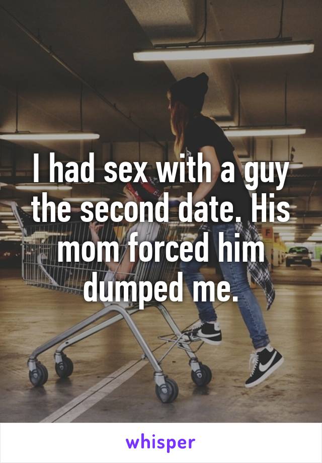 I had sex with a guy the second date. His mom forced him dumped me.