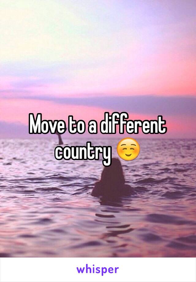 Move to a different country ☺️