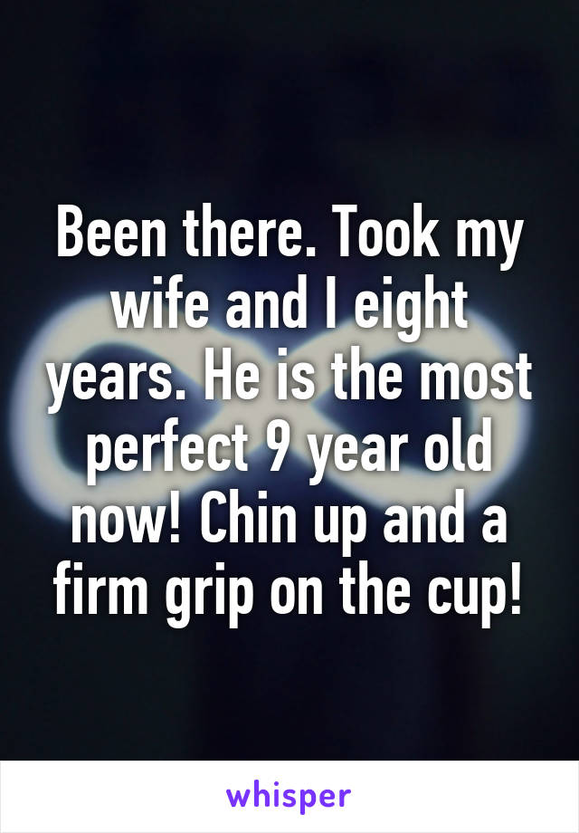 Been there. Took my wife and I eight years. He is the most perfect 9 year old now! Chin up and a firm grip on the cup!