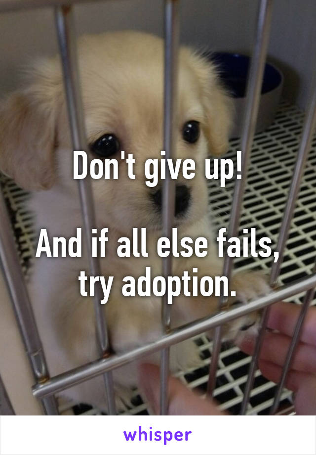 Don't give up!

And if all else fails, try adoption.
