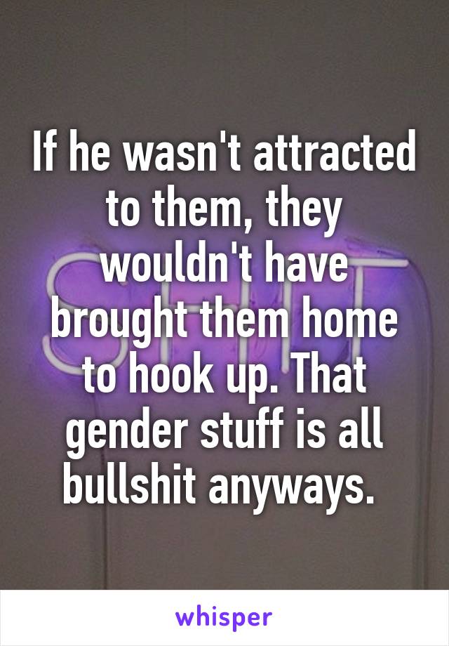If he wasn't attracted to them, they wouldn't have brought them home to hook up. That gender stuff is all bullshit anyways. 