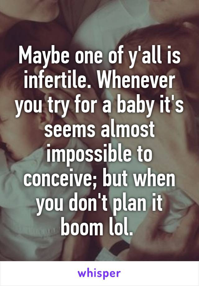 Maybe one of y'all is infertile. Whenever you try for a baby it's seems almost impossible to conceive; but when you don't plan it boom lol. 