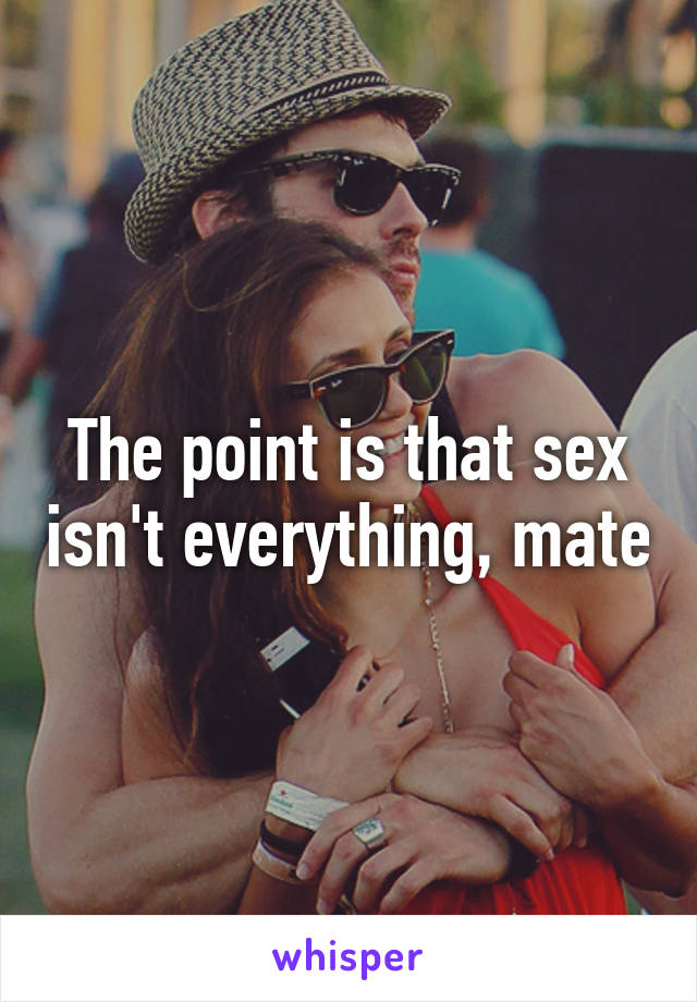 The point is that sex isn't everything, mate