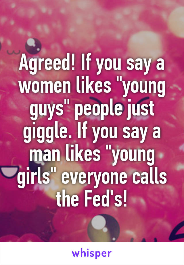 Agreed! If you say a women likes "young guys" people just giggle. If you say a man likes "young girls" everyone calls the Fed's!