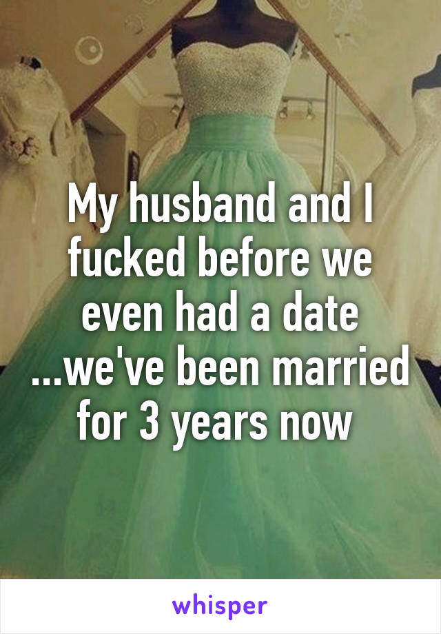 My husband and I fucked before we even had a date ...we've been married for 3 years now 