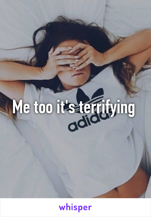 Me too it's terrifying 