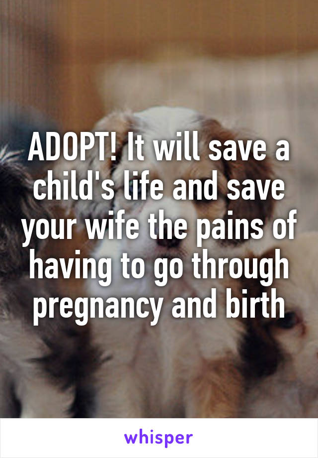ADOPT! It will save a child's life and save your wife the pains of having to go through pregnancy and birth