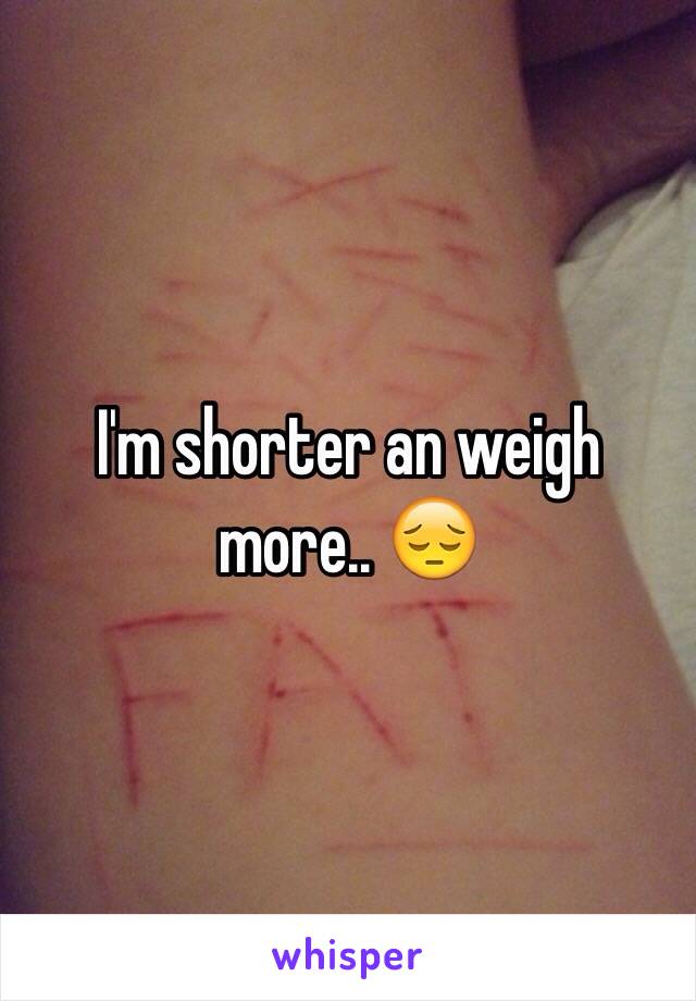 I'm shorter an weigh more.. 😔