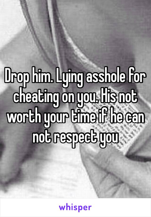 Drop him. Lying asshole for cheating on you. His not worth your time if he can not respect you