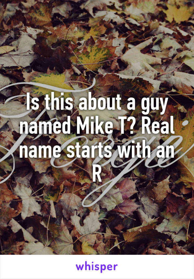 Is this about a guy named Mike T? Real name starts with an R