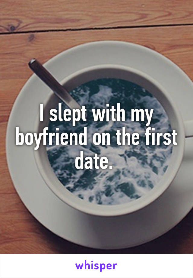 I slept with my boyfriend on the first date. 