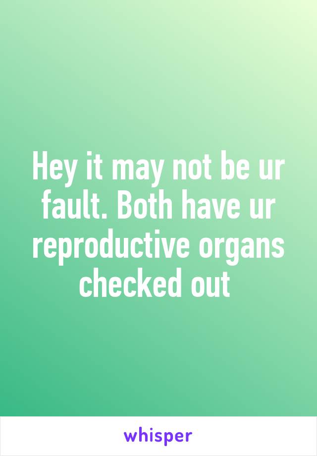 Hey it may not be ur fault. Both have ur reproductive organs checked out 