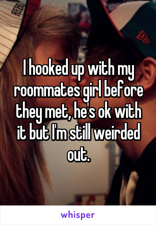 I hooked up with my roommates girl before they met, he's ok with it but I'm still weirded out.