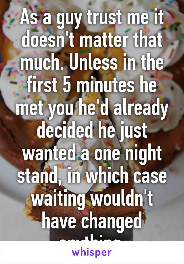 As a guy trust me it doesn't matter that much. Unless in the first 5 minutes he met you he'd already decided he just wanted a one night stand, in which case waiting wouldn't have changed anything.