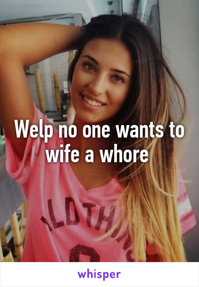 Welp no one wants to wife a whore 