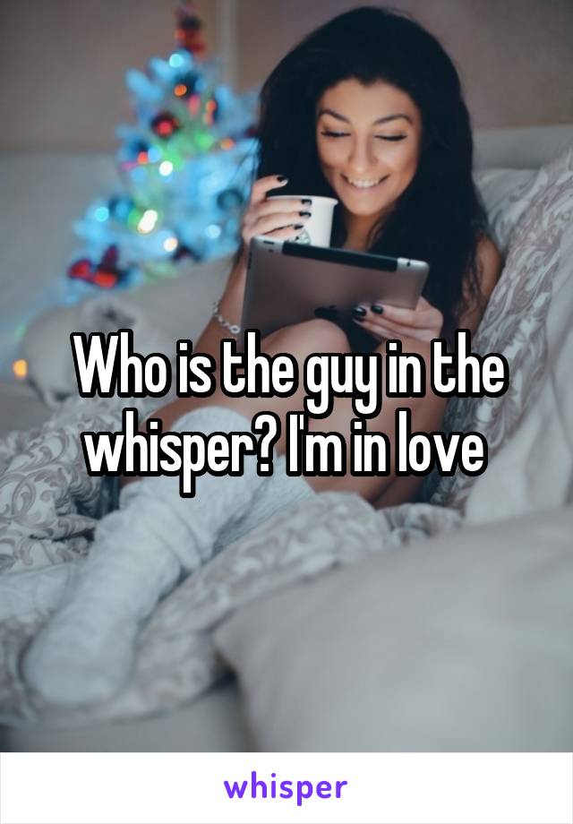 Who is the guy in the whisper? I'm in love 