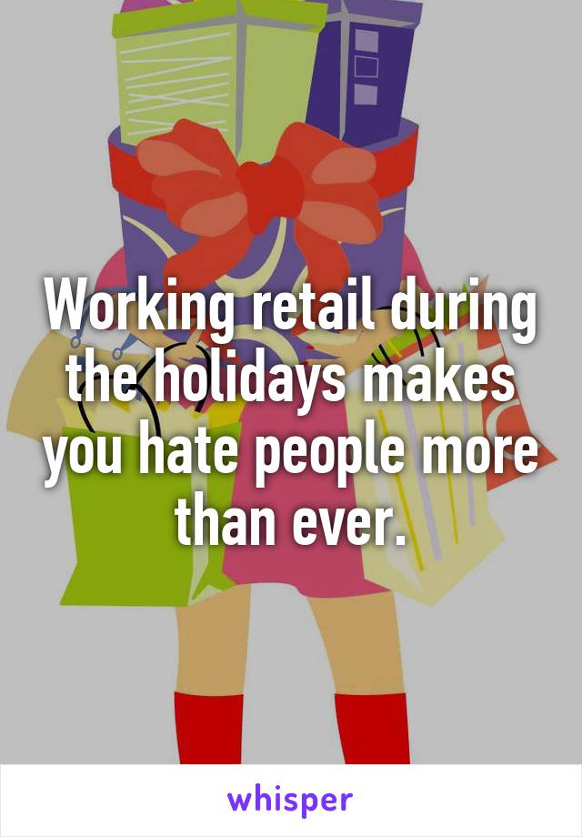 Working retail during the holidays makes you hate people more than ever.