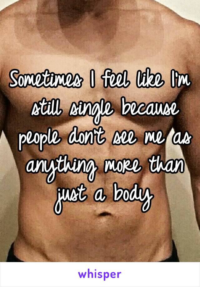 Sometimes I feel like I'm still single because people don't see me as anything more than just a body