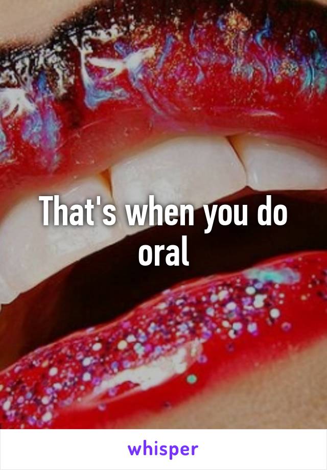 That's when you do oral