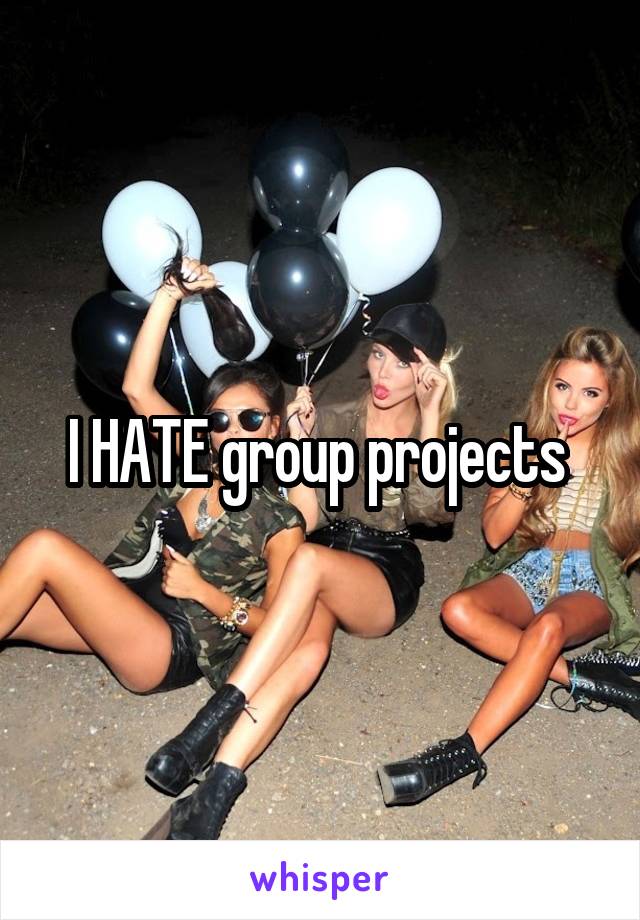 I HATE group projects 