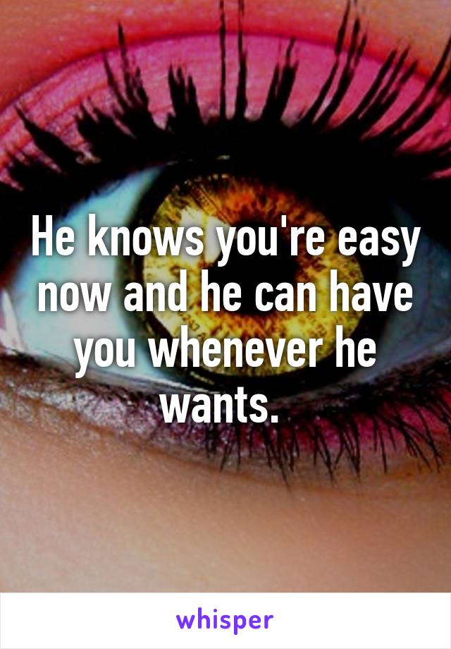 He knows you're easy now and he can have you whenever he wants. 