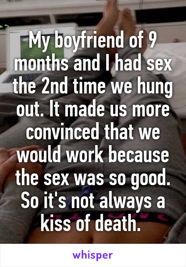 My boyfriend of 9 months and I had sex the 2nd time we hung out. It made us more convinced that we would work because the sex was so good. So it's not always a kiss of death. 