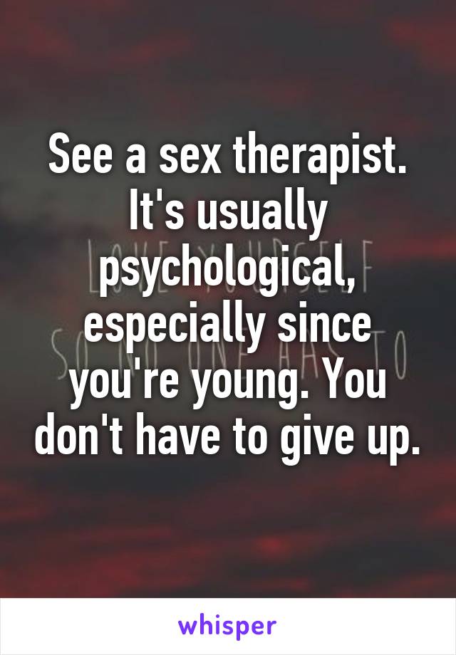 See a sex therapist. It's usually psychological, especially since you're young. You don't have to give up. 