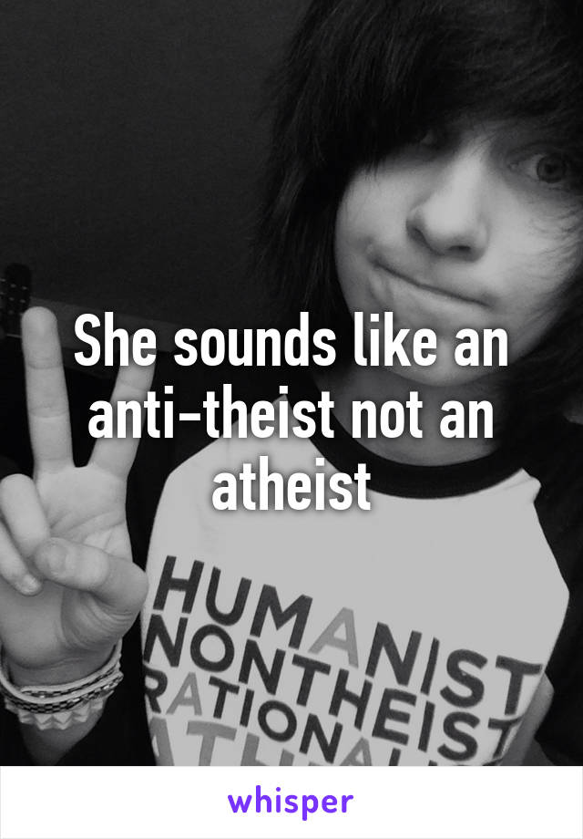 She sounds like an anti-theist not an atheist