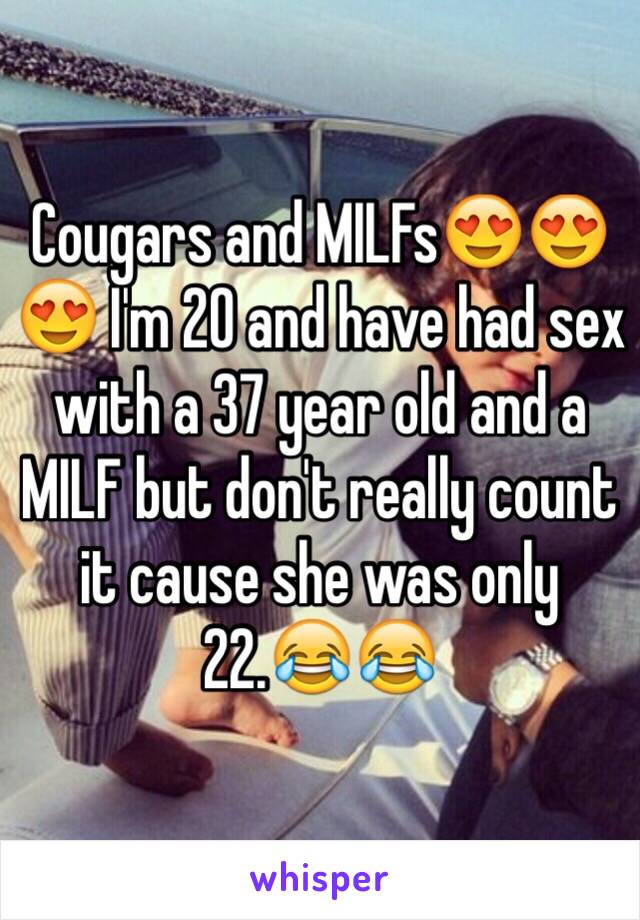 Cougars and MILFs😍😍😍 I'm 20 and have had sex with a 37 year old and a MILF but don't really count it cause she was only 22.😂😂 