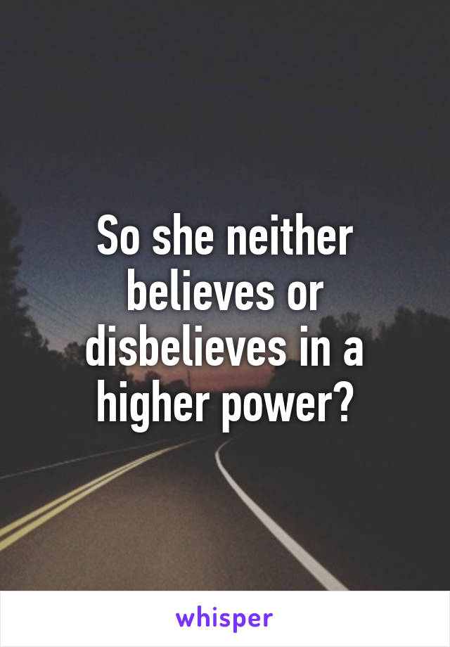 So she neither believes or disbelieves in a higher power?