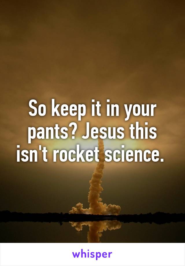 So keep it in your pants? Jesus this isn't rocket science. 