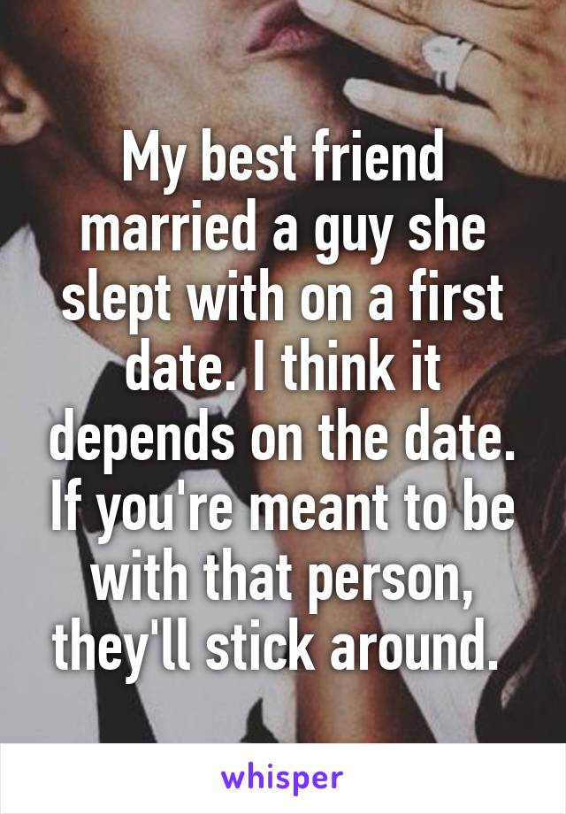 My best friend married a guy she slept with on a first date. I think it depends on the date. If you're meant to be with that person, they'll stick around. 