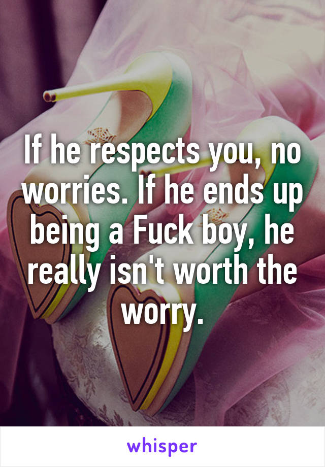 If he respects you, no worries. If he ends up being a Fuck boy, he really isn't worth the worry.