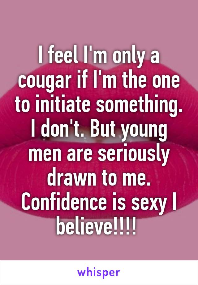 I feel I'm only a cougar if I'm the one to initiate something. I don't. But young men are seriously drawn to me. Confidence is sexy I believe!!!! 