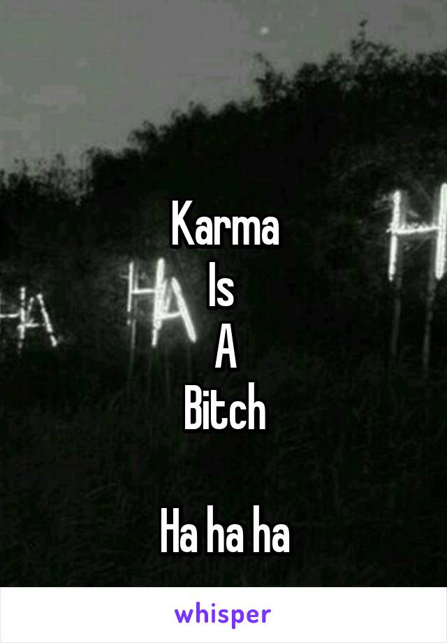 

Karma
Is 
A
Bitch

Ha ha ha