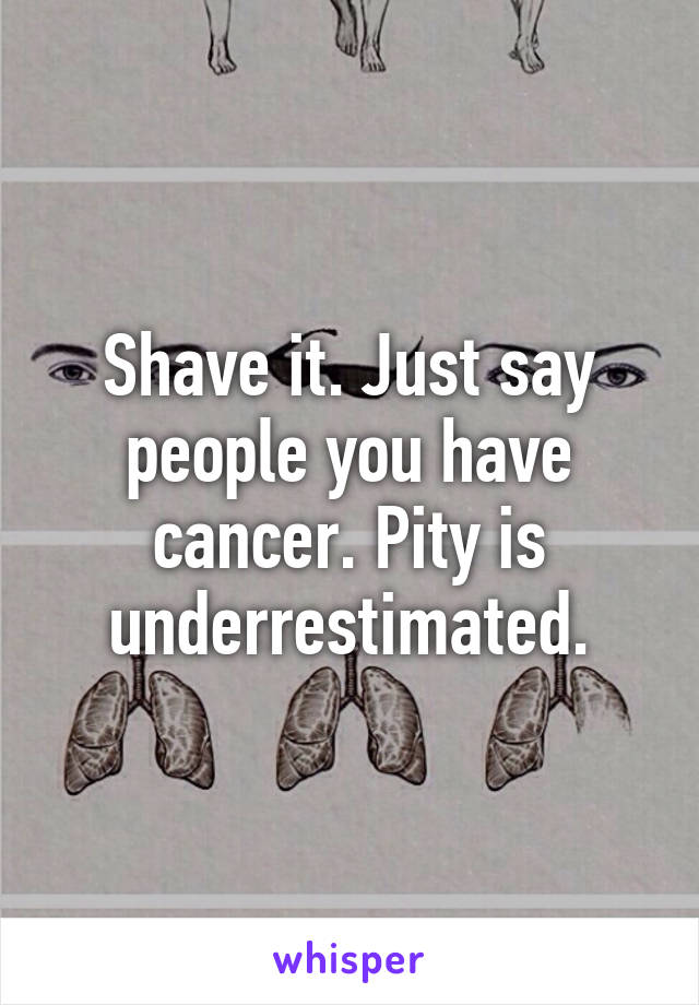 Shave it. Just say people you have cancer. Pity is underrestimated.