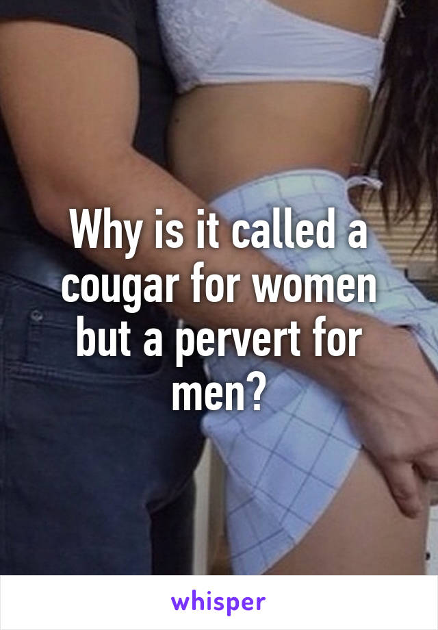 Why is it called a cougar for women but a pervert for men?