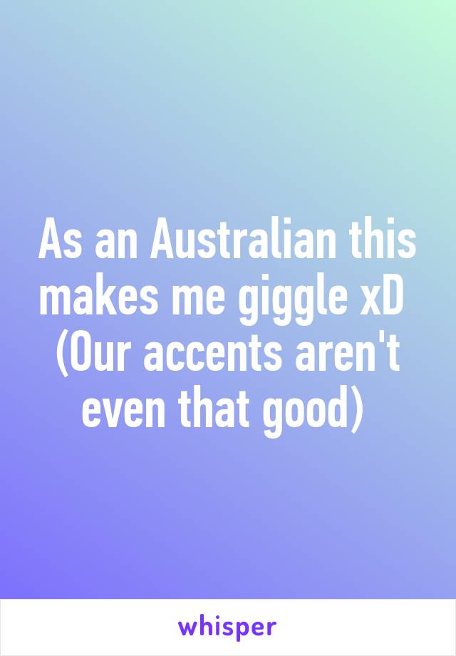 As an Australian this makes me giggle xD 
(Our accents aren't even that good) 